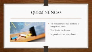 QUEM NUNCA?
• Vai me dizer que não conhece a
imagem ao lado?
• Tendências de desuso
• Importância dos propulsores
 