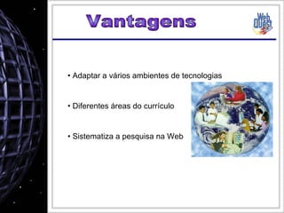Adaptar a vários ambientes de tecnologias Diferentes áreas do currículo Sistematiza a pesquisa na Web Vantagens  