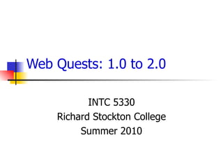 Web Quests: 1.0 to 2.0 INTC 5330 Richard Stockton College Summer 2010 