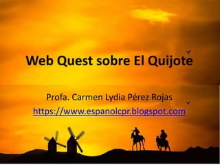 Web Quest sobre El Quijote
Profa. Carmen Lydia Pérez Rojas
https://www.espanolcpr.blogspot.com
 