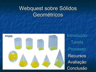 Webquest sobre SólidosWebquest sobre Sólidos
GeométricosGeométricos
IntroduçãoIntrodução
TarefaTarefa
ProcessoProcesso
RecursosRecursos
AvaliaçãoAvaliação
ConclusãoConclusão
 