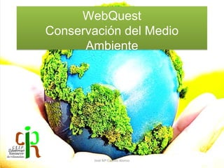WebQuest
Conservación del Medio
Ambiente
WebQuest
Conservación del Medio
Ambiente
José Mª Castillo Alonso
 