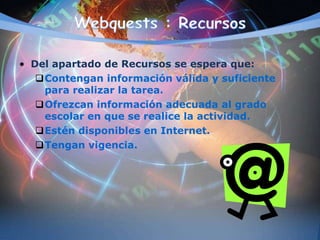 • Del apartado de Recursos se espera que:
Contengan información válida y suficiente
para realizar la tarea.
Ofrezcan información adecuada al grado
escolar en que se realice la actividad.
Estén disponibles en Internet.
Tengan vigencia.
 