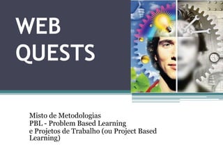 WEB
QUESTS
Misto de Metodologias
PBL - Problem Based Learning
e Projetos de Trabalho (ou Project Based
Learning)
 