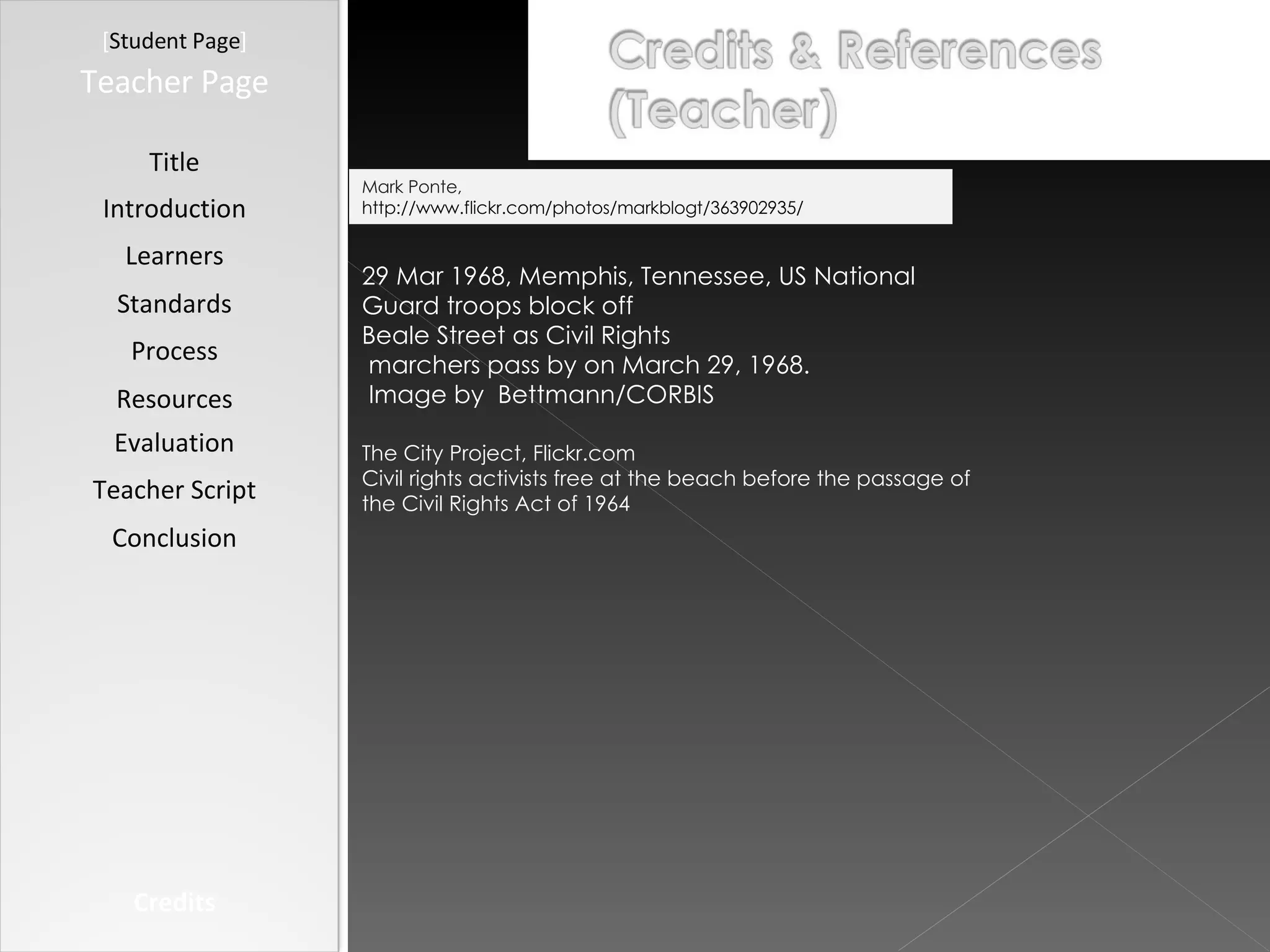 [ Student Page ] Title Introduction Learners Standards Process Resources Credits Teacher Page Evaluation Teacher Script Conclusion Mark Ponte,  http://www.flickr.com/photos/markblogt/363902935/ 29 Mar 1968, Memphis, Tennessee, US National Guard troops block off  Beale Street as Civil Rights marchers pass by on March 29, 1968. Image by  Bettmann/CORBIS The City Project, Flickr.com Civil rights activists free at the beach before the passage of the Civil Rights Act of 1964 