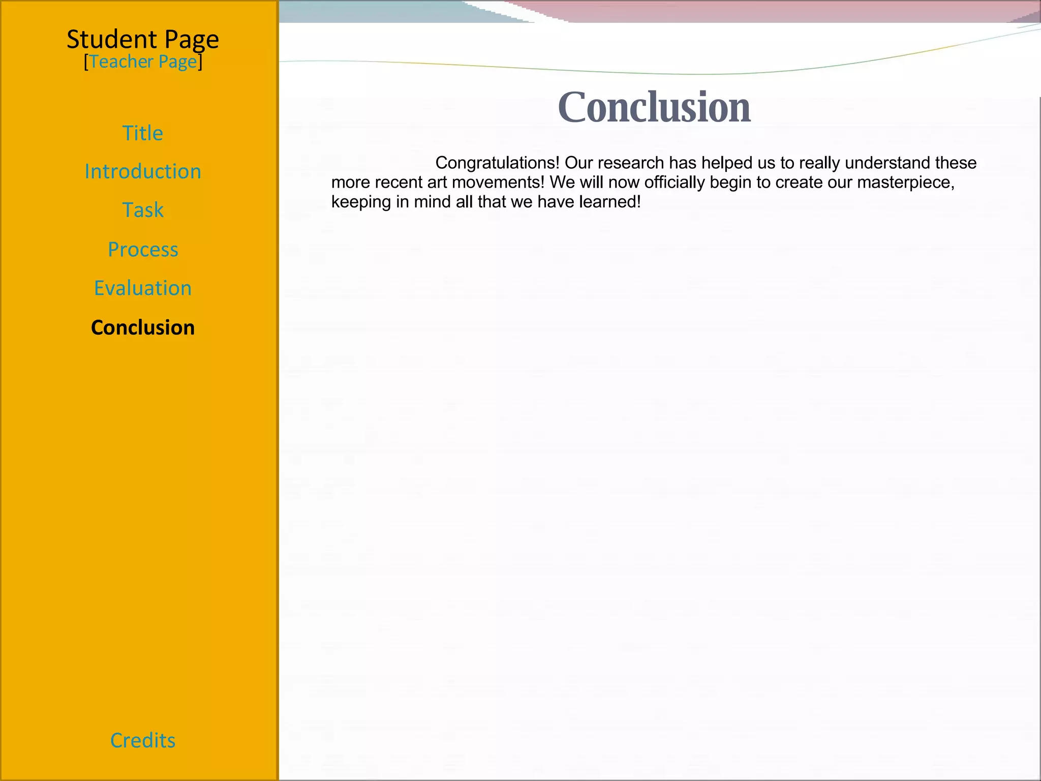 Conclusion  Student Page Title Introduction Task Process Evaluation Conclusion Credits [ Teacher Page ] Congratulations! Our research has helped us to really understand these more recent art movements! We will now officially begin to create our masterpiece, keeping in mind all that we have learned! 