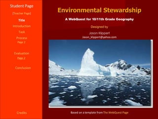 Environmental Stewardship Student Page Title Introduction Task Process Evaluation Conclusion Credits [ Teacher Page ] A WebQuest for 10/11th Grade Geography Designed by Jason Klippert [email_address] Based on a template from  The WebQuest Page Page 2 Page 2 