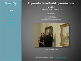 Impressionism/Post-Impressionism Exhibit Student Page Title Introduction Task Process Evaluation Conclusion Credits [ Teacher Page ] A Webquest for 9 th -12 th  Grade Art Designed by Kenzie Brubacher [email_address] Based on a template from  The WebQuest Page Flickr: Art Gallery NSW 