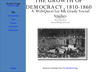 THE GROWTH OF DEMOCRACY, 1810-1860 Student Page Title Introduction Task Process Evaluation Conclusion Credits [ Teacher Page ] A WebQuest for 8th Grade Social Studies Designed by Cheryl Korbach [email_address] Based on a template from  The WebQuest Page 