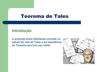 Teorema de Tales

Introdução

A proposta desta WebQuest consiste no
estudo da vida de Tales e da importância
do Teorema que leva seu nome.
 