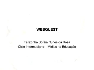 WEBQUESTWEBQUEST
Terezinha Soraia Nunes da Rosa
Ciclo Intermediário – Mídias na Educação
 