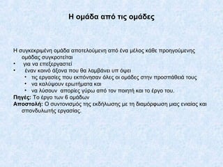 Η ομάδα από τις ομάδες
Η συγκεκριμένη ομάδα αποτελούμενη από ένα μέλος κάθε προηγούμενης
ομάδας συγκροτείται
• για να επεξ...