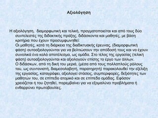 Αξιολόγηση
Η αξιολόγηση, διαμορφωτική και τελική, πραγματοποιείται και από τους δύο
συντελεστές της διδακτικής πράξης, διδ...