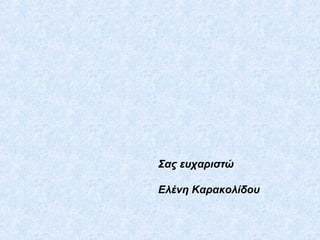 Σας ευχαριστώ
Ελένη Καρακολίδου
 