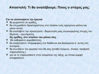 Αποστολή: Τι θα αναλάβουμε; Ποιος ο στόχος μας;
Για να υλοποιήσετε την έρευνα
 θα χωριστείτε σε ομάδες,
 θα επωμισθείτε ...