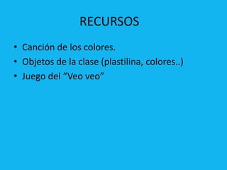 RECURSOS
• Canción de los colores.
• Objetos de la clase (plastilina, colores..)
• Juego del “Veo veo”

 