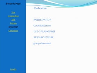 Student Page
                •Evaluation
    Title
 Introduction
     Task       PARTICIPATION
   Process
  Evaluation
                COOPERATION
  Conclusion    USE OF LANGUAGE

                RESEARCH WORK

                group discussion




   Credits
 