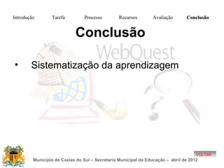 Introdução       Tarefa          Processo        Recursos        Avaliação      Conclusão


                            Conclusão

•       Sistematização da aprendizagem




                                                                                     VOLTAR
         Município de Caxias do Sul – Secretaria Municipal da Educação – abril de 2012
 