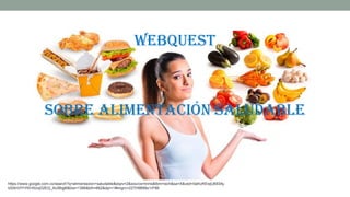 Webquest
sobre alimentación saludable
https://www.google.com.co/search?q=alimentacion+saludable&espv=2&source=lnms&tbm=isch&sa=X&ved=0ahUKEwjU693Aj-
bSAhVIYiYKHXUqD2EQ_AUIBigB&biw=1366&bih=662&dpr=1#imgrc=22TH9B99x1rFtM:
 