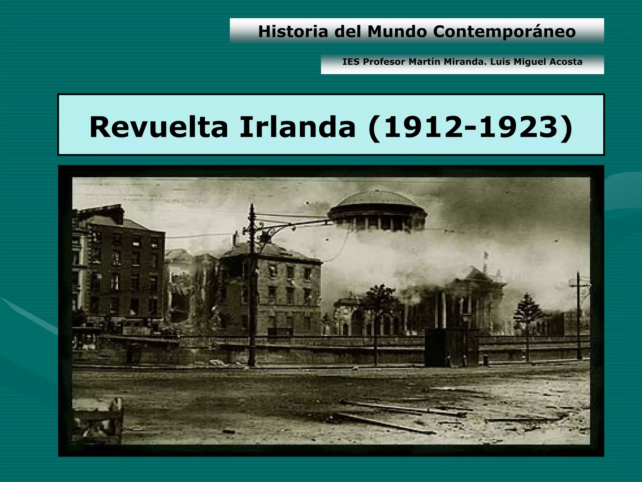 Historia del Mundo Contemporáneo
                 IES Profesor Martín Miranda. Luis Miguel Acosta




Revuelta Irlanda (1912-1923)
 