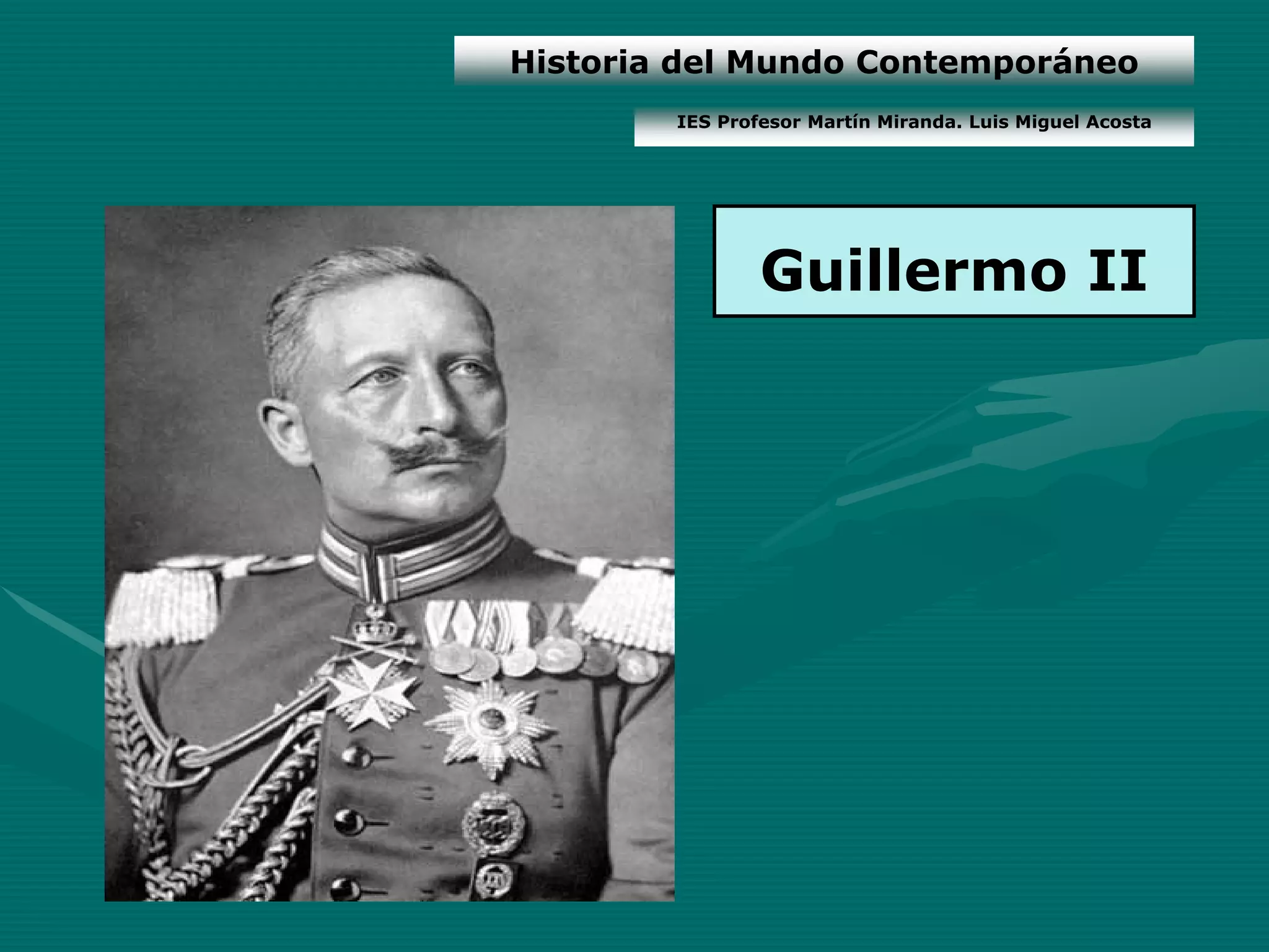 Historia del Mundo Contemporáneo
        IES Profesor Martín Miranda. Luis Miguel Acosta




                Guillermo II
 