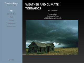 Student Page
 [Teacher Page]   WEATHER AND CLIMATE:
                  TORNADOS
     Title                     For Educators

 Introduction                         Designed by:
                                    Courtney Hoffman
     Task
                                clh121@azips.uakron.edu
   Process
  Evaluation
  Conclusion




    Credits
 