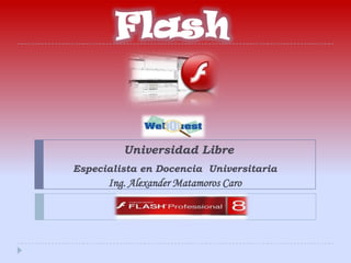 Flash Universidad Libre Especialista en Docencia  Universitaria Ing. Alexander Matamoros Caro 