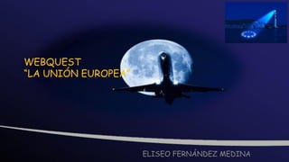 WEBQUEST
“LA UNIÓN EUROPEA”




                     ELISEO FERNÁNDEZ MEDINA
 