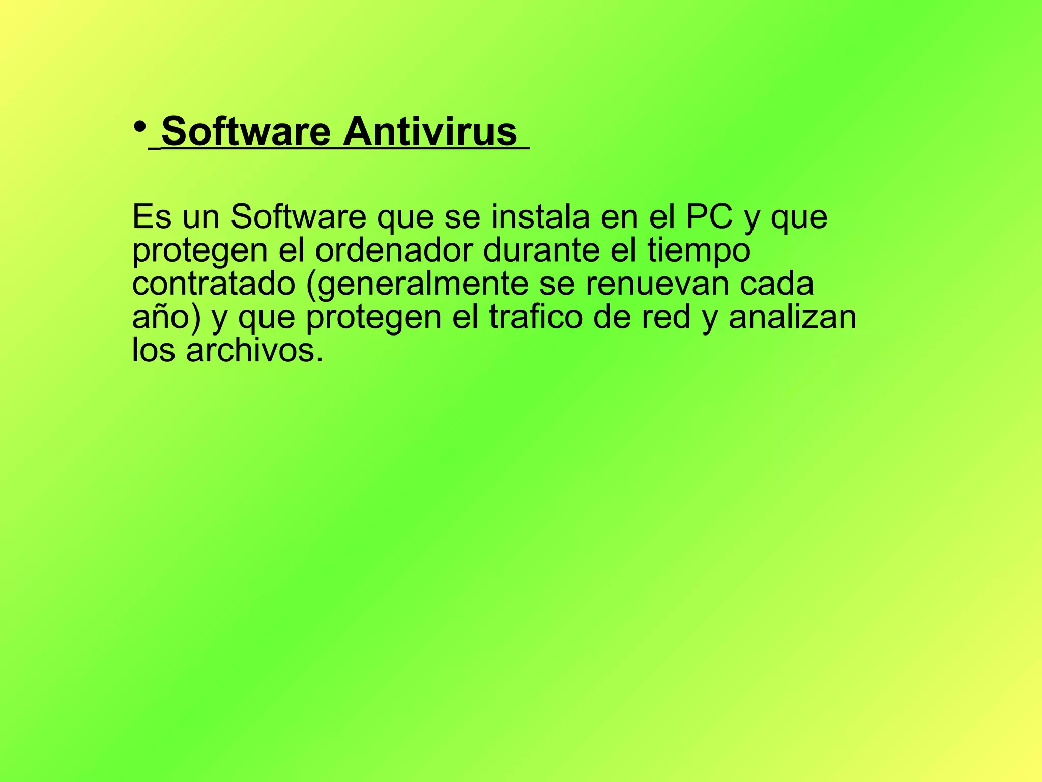 Software Antivirus  Es un Software que se instala en el PC y que protegen el ordenador durante el tiempo contratado (generalmente se renuevan cada año) y que protegen el trafico de red y analizan los archivos. 
