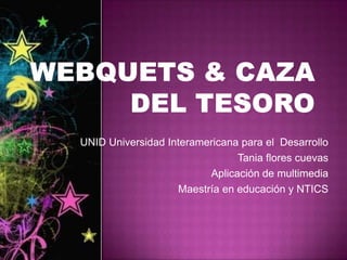 Webquets & caza del tesoro UNID Universidad Interamericana para el  Desarrollo Tania flores cuevas Aplicación de multimedia Maestría en educación y NTICS 