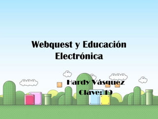 Webquest y Educación Electrónica Hardy Vásquez Clave: 19 