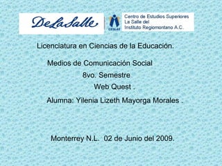 Licenciatura en Ciencias de la Educación. Medios de Comunicación Social . Web Quest . Alumna: Yilenia Lizeth Mayorga Morales . Monterrey N.L.  02 de Junio del 2009. 8vo. Semestre  