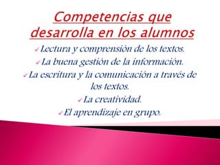 Lectura y comprensión de los textos.
La buena gestión de la información.
La escritura y la comunicación a través de
los textos.
La creatividad.
El aprendizaje en grupo.
 