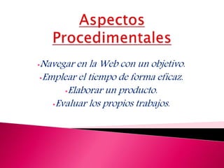 •Navegar en la Web con un objetivo.
•Emplear el tiempo de forma eficaz.
•Elaborar un producto.
•Evaluar los propios trabajos.
 
