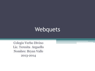 Webquets
Colegio Verbo Divino
Lic. Teresita Arguello
Nombre: Bryan Valle
2013-2014
 