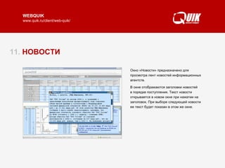 11.  НОВОСТИ Окно «Новости» предназначено для просмотра лент новостей информационных агентств.  В окне отображаются заголовки новостей  в порядке поступления. Текст новости открывается в новом окне при нажатии на заголовок. При выборе следующей новости ее текст будет показан в этом же окне.  