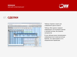 07.  СДЕЛКИ Таблица «Сделки» служит для отображения сделок клиента.  Таблица «Все сделки» содержит информацию о 20 последних сделках  в торговой системе, без указания контрагентов.  В этих таблицах можно просматривать информацию как по всем доступным бумагам, так и фильтровать их по определенным параметрам.  