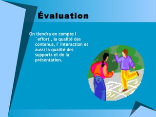 Évaluation
On tiendra en compte l
´effort , la qualité des
contenus, l´interaction et
aussi la qualité des
supports et de la
présentation.

 