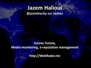 Jazem Halioui
@jazinthecity sur twitter
Innova Tunisia,
Media-monitoring, e-reputation management
http://WebRadar.me
 