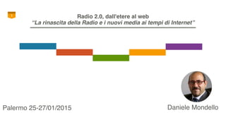 1 Radio 2.0, dall'etere al web
“La rinascita della Radio e i nuovi media ai tempi di Internet”
Daniele MondelloPalermo 25-27/01/2015
 