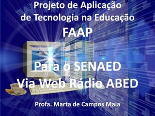 Projeto de Aplicação
de Tecnologia na Educação
           FAAP

   Para o SENAED
Via Web Rádio ABED
   Profa. Marta de Campos Maia
 