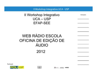 II Workshop Integrativo
        UCA – USP
        EFAP-SEE


 WEB RÁDIO ESCOLA
OFICINA DE EDIÇÃO DE
       ÁUDIO
          2012
 
