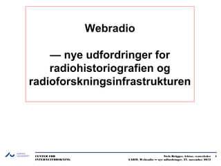 Webradio

    — nye udfordringer for
    radiohistoriografien og
radioforskningsinfrastrukturen




 CENTER FOR                                     Niels Brügger, lektor, centerleder   1
 INTERNETFORSKNING         LARM, Webradio — nye udfordringer, 27. november 2012
 