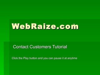 WebRaize.com Contact Customers Tutorial Click the Play button and you can pause it at anytime ™ 