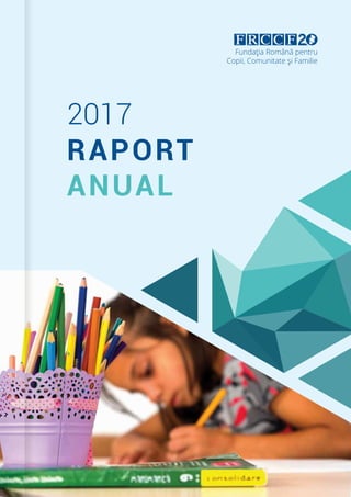 1
RAPORT
ANUAL
2017
Fundaţia Română pentru
Copii, Comunitate şi Familie
 
