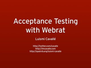 Acceptance Testing
   with Webrat
         Luismi Cavallé

       http://twitter.com/cavalle
          http://lmcavalle.com
    http://spainrb.org/luismi-cavalle
 