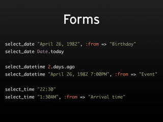 Forms
select_date "April 26, 1982", :from => "Birthday"
select_date Date.today


select_datetime 2.days.ago
select_datetime "April 26, 1982 7:00PM", :from => "Event"


select_time "22:30"
select_time "1:30AM", :from => "Arrival time"
 