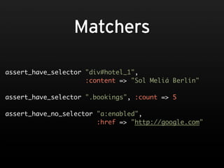 Matchers

assert_have_selector "div#hotel_1",
                     :content => "Sol Meliá Berlín"

assert_have_selector ".bookings", :count => 5

assert_have_no_selector "a:enabled",
                        :href => "http://google.com"
 