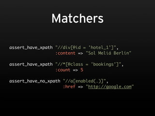 Matchers

assert_have_xpath "//div[@id = 'hotel_1']",
                  :content => "Sol Meliá Berlín"

assert_have_xpath "//*[@class = 'bookings']",
                  :count => 5

assert_have_no_xpath "//a[enabled(.)]",
                     :href => "http://google.com"
 