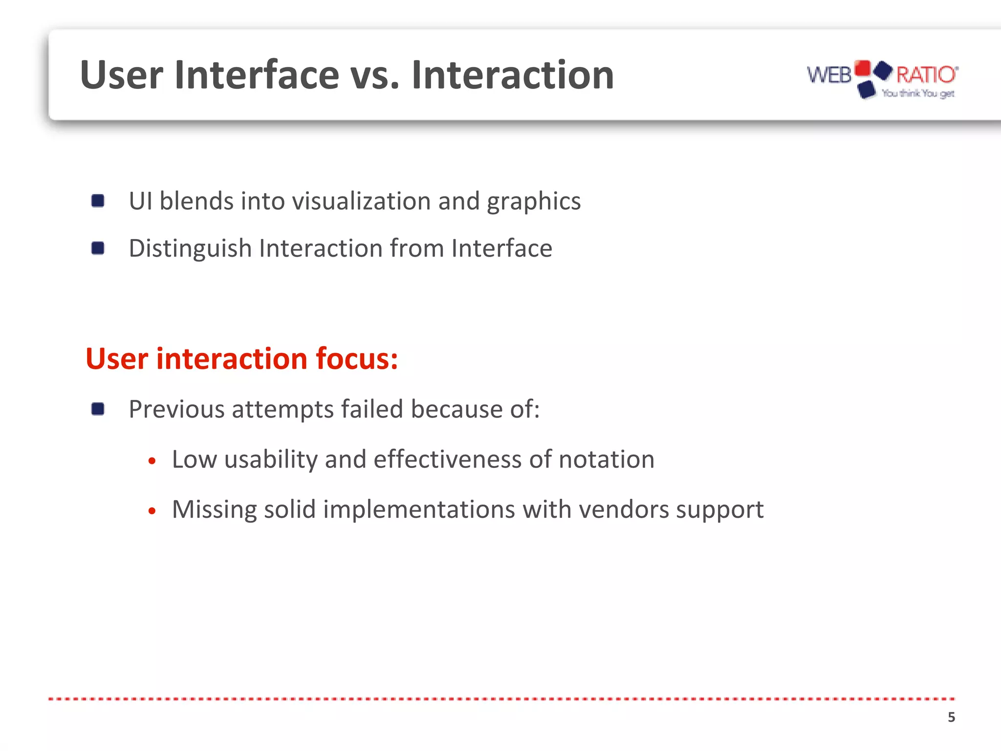 User Interface vs. Interaction

   UI blends into visualization and graphics
   Distinguish Interaction from Interface



User interaction focus:
   Previous attempts failed because of:
    •   Low usability and effectiveness of notation
    •   Missing solid implementations with vendors support




                                                             5
 